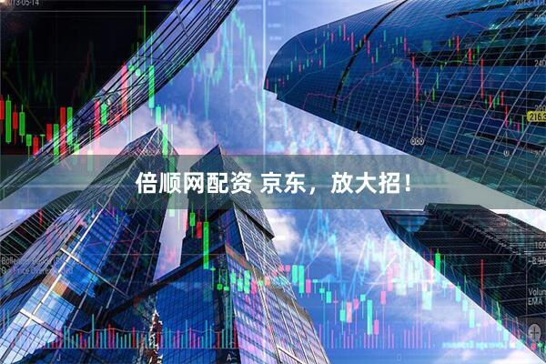 倍顺网配资 京东，放大招！