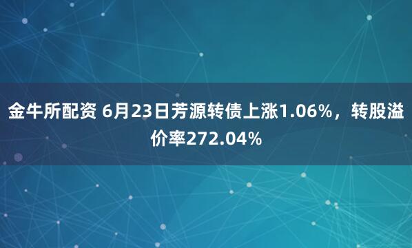 金牛所配资 6月23日芳源转债上涨1.06%，转股溢价率272.04%