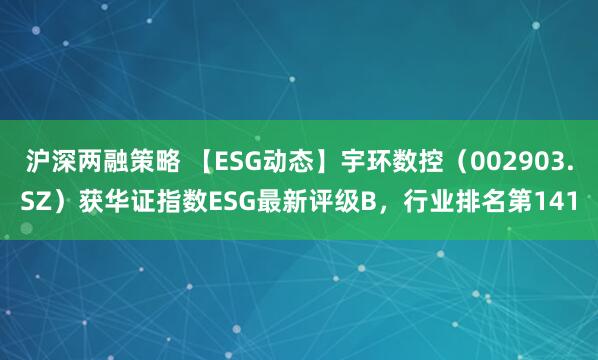 沪深两融策略 【ESG动态】宇环数控（002903.SZ）获华证指数ESG最新评级B，行业排名第141