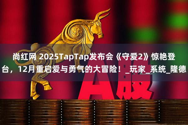 尚红网 2025TapTap发布会《守爱2》惊艳登台，12月重启爱与勇气的大冒险！_玩家_系统_隆德