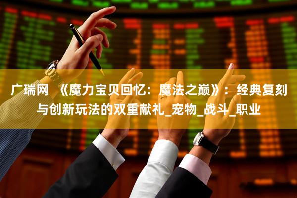 广瑞网  《魔力宝贝回忆：魔法之巅》：经典复刻与创新玩法的双重献礼_宠物_战斗_职业