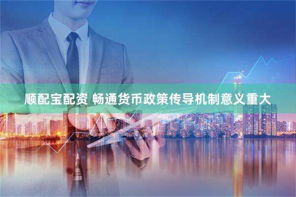顺配宝配资 畅通货币政策传导机制意义重大