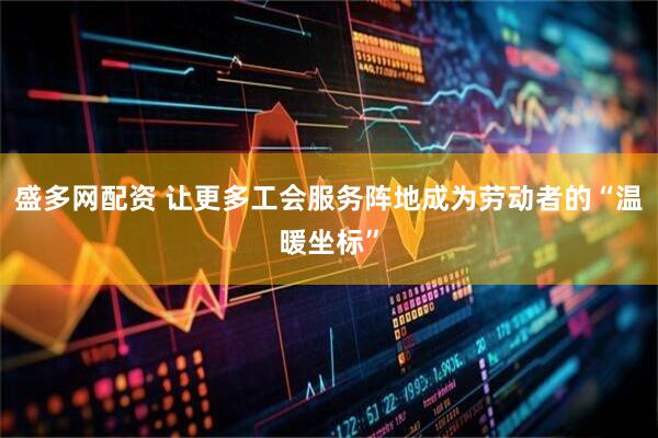 盛多网配资 让更多工会服务阵地成为劳动者的“温暖坐标”