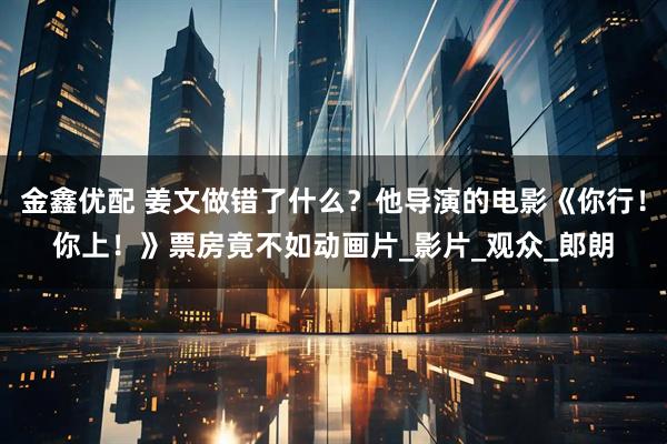 金鑫优配 姜文做错了什么？他导演的电影《你行！你上！》票房竟不如动画片_影片_观众_郎朗