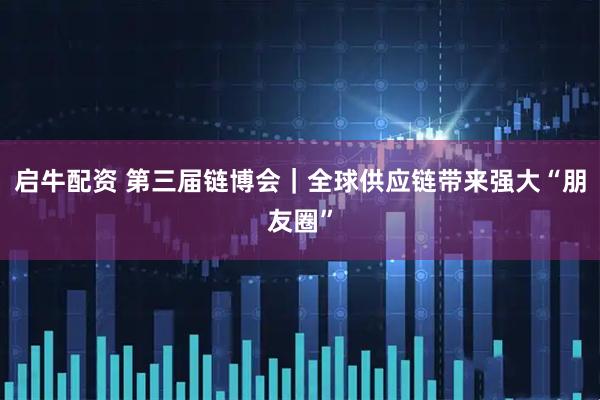 启牛配资 第三届链博会｜全球供应链带来强大“朋友圈”