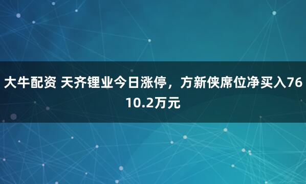 大牛配资 天齐锂业今日涨停，方新侠席位净买入7610.2万元