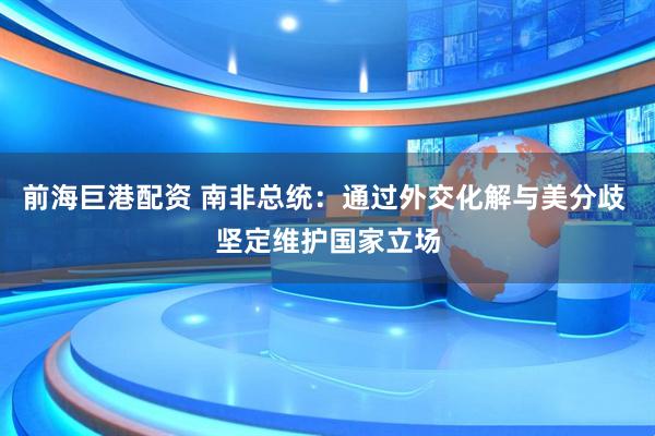 前海巨港配资 南非总统：通过外交化解与美分歧 坚定维护国家立场