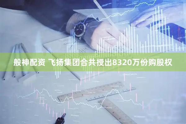 般神配资 飞扬集团合共授出8320万份购股权