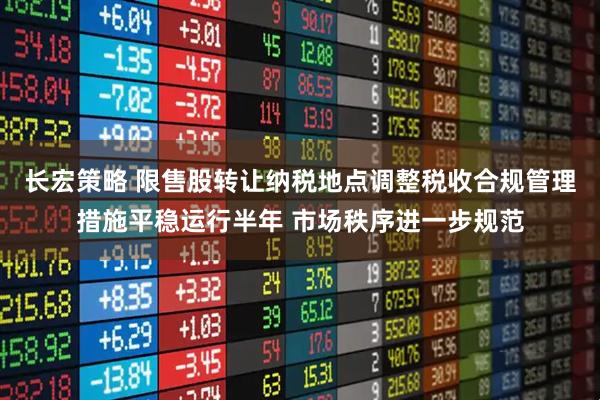 长宏策略 限售股转让纳税地点调整税收合规管理措施平稳运行半年 市场秩序进一步规范