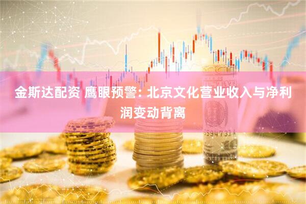 金斯达配资 鹰眼预警: 北京文化营业收入与净利润变动背离