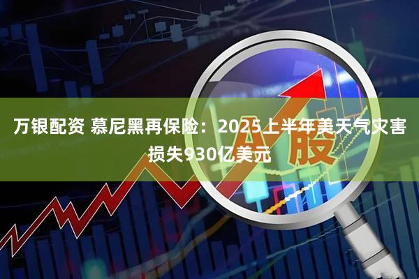 万银配资 慕尼黑再保险：2025上半年美天气灾害损失930亿美元