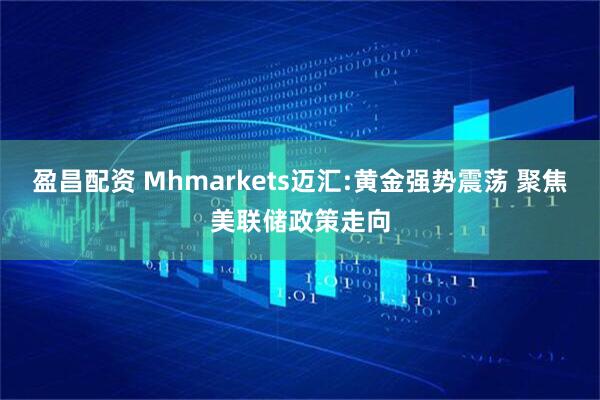盈昌配资 Mhmarkets迈汇:黄金强势震荡 聚焦美联储政策走向
