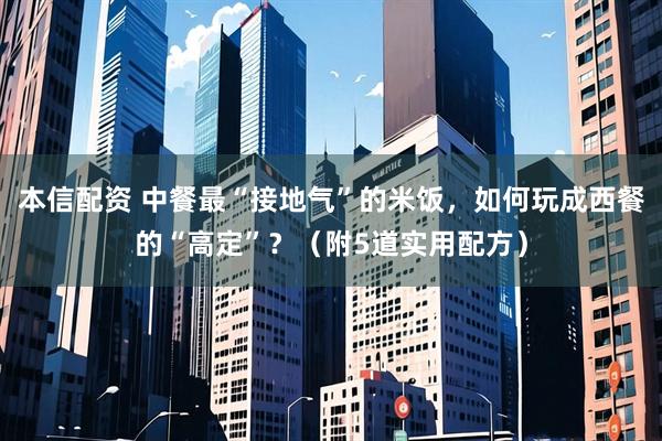 本信配资 中餐最“接地气”的米饭，如何玩成西餐的“高定”？（附5道实用配方）