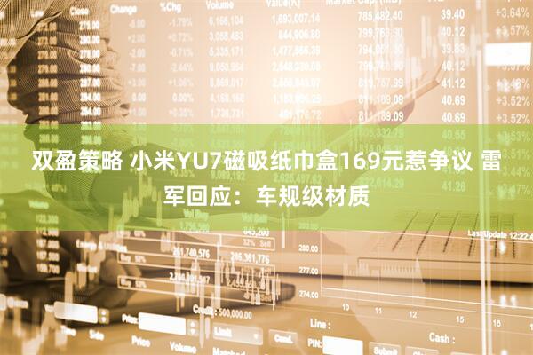 双盈策略 小米YU7磁吸纸巾盒169元惹争议 雷军回应：车规级材质