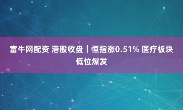 富牛网配资 港股收盘｜恒指涨0.51% 医疗板块低位爆发