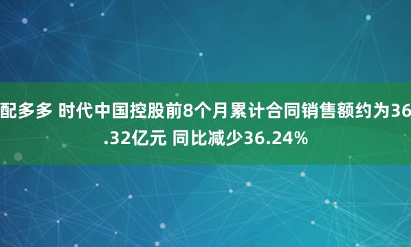 配多多 时代中国控股前8个月累计合同销售额约为36.32亿元 同比减少36.24%