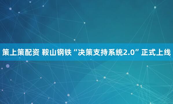 策上策配资 鞍山钢铁“决策支持系统2.0”正式上线