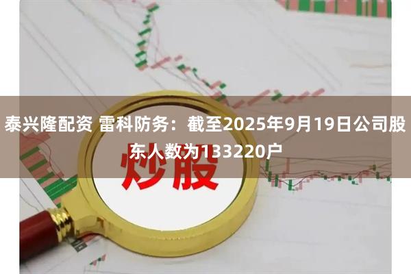 泰兴隆配资 雷科防务：截至2025年9月19日公司股东人数为133220户