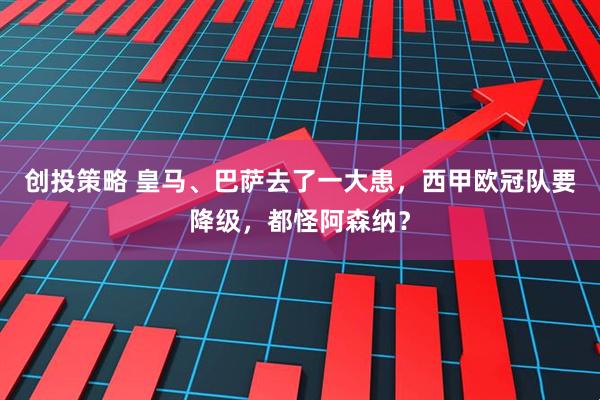 创投策略 皇马、巴萨去了一大患，西甲欧冠队要降级，都怪阿森纳？