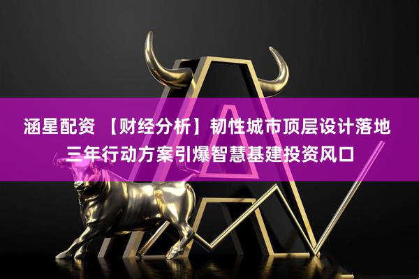 涵星配资 【财经分析】韧性城市顶层设计落地 三年行动方案引爆智慧基建投资风口