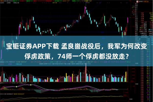 宝钜证券APP下载 孟良崮战役后，我军为何改变俘虏政策，74师一个俘虏都没放走？