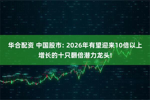 华合配资 中国股市: 2026年有望迎来10倍以上增长的十只翻倍潜力龙头!