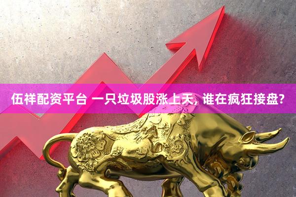 伍祥配资平台 一只垃圾股涨上天, 谁在疯狂接盘?