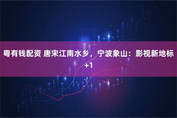 粤有钱配资 唐宋江南水乡，宁波象山：影视新地标+1