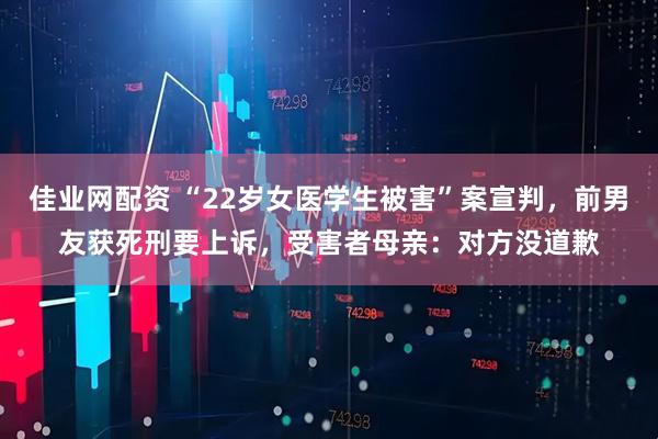 佳业网配资 “22岁女医学生被害”案宣判，前男友获死刑要上诉，受害者母亲：对方没道歉